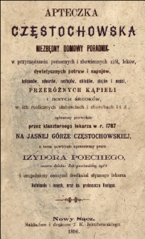 Apteczka częstochowska : niezbędny domowy poradnik w przyrządzaniu pomocnych i zbawiennych ziół, leków, dyetetycznych potraw i napojów, balsamów, odwarów, nastojów, okładów, olejów i maści, przeróżnych kąpieli i innych środków w ich rozlicznych słabościach i chorobach itd.