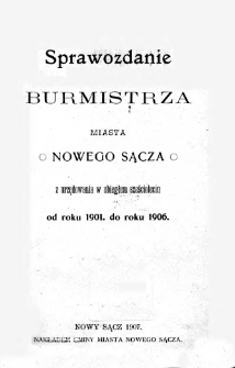 Sprawozdanie burmistrza miasta Nowego Sącza z urzędowania w ubiegłym sześcioleciu : od roku 1901. do roku 1906.