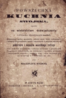 Powszechna kuchnia swojska oparta na wieloletniem doświadczeniu i zdrowotno-dyetycznych zasadach, obejmująca ogólne pouczenie, jakoteż szczegółowe wskazówki i przepisy przyrządzania tanich i smacznych, a przytem zdrowych pokarmów i napojów wszelkiego rodzaju oraz wszelkie wiadomości i sekrety kuchenne z przydaniem dyspozycyi obiadowych, na wieczerze i wszelkie przyjęcia i uroczystości doroczne, zamiany wag i miar dawniejszych na teraźniejsze i odwrotnie et. etc.