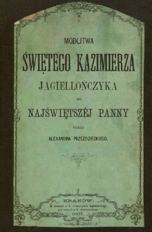 Modlitwa świętego Kazimierza Jagiellończyka do Najświętszéj Panny : z rękopisów XII. XIV. i XV. wieku i ze źródeł archiwalnych krytycznie wyjaśniona.