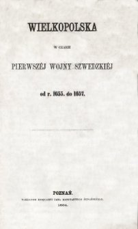 Wielkopolska w czasie pierwszéj wojny szwedzkiéj od r. 1655 do 1657.